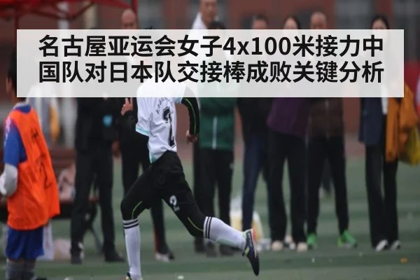 名古屋亚运会女子4x100米接力中国队对日本队交接棒成败关键分析