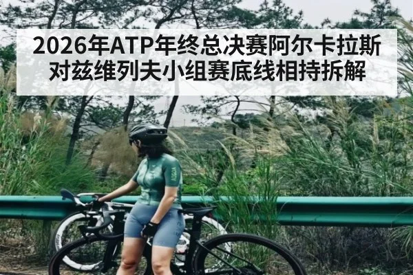 2026年ATP年终总决赛阿尔卡拉斯对兹维列夫小组赛底线相持拆解